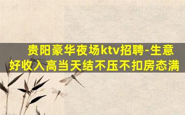 贵阳豪华夜场ktv招聘-生意好收入高当天结不压不扣房态满